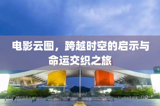 电影云图，跨越时空的启示与命运交织之旅