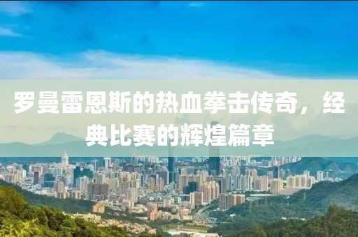 罗曼雷恩斯的热血拳击传奇，经典比赛的辉煌篇章