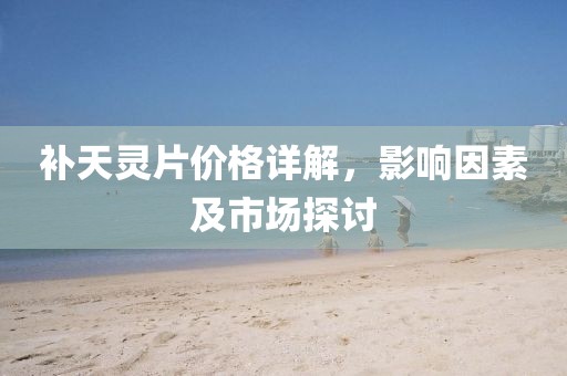 补天灵片价格详解，影响因素及市场探讨