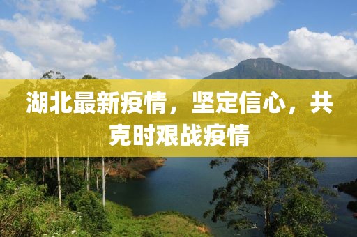 湖北最新疫情，坚定信心，共克时艰战疫情