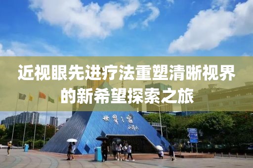 近视眼先进疗法重塑清晰视界的新希望探索之旅
