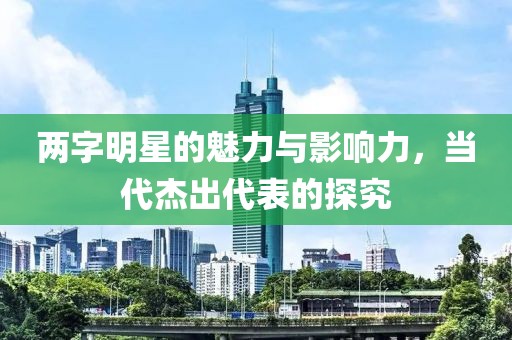 两字明星的魅力与影响力，当代杰出代表的探究