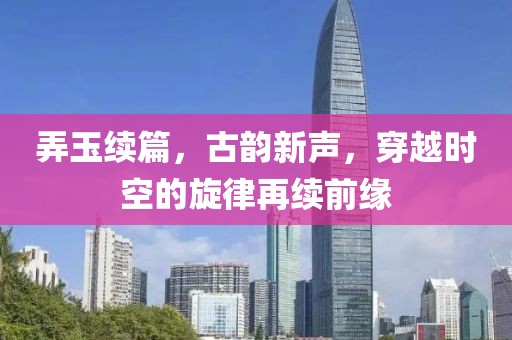 弄玉续篇，古韵新声，穿越时空的旋律再续前缘