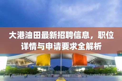 大港油田最新招聘信息，职位详情与申请要求全解析