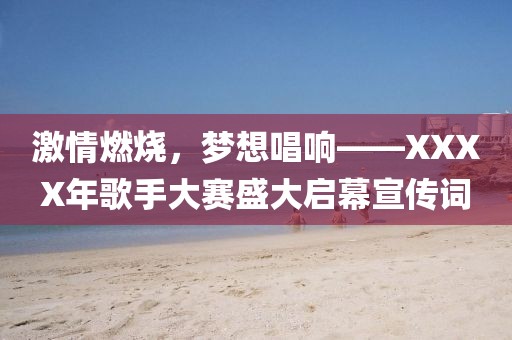 激情燃烧，梦想唱响——XXXX年歌手大赛盛大启幕宣传词