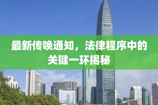 最新传唤通知，法律程序中的关键一环揭秘
