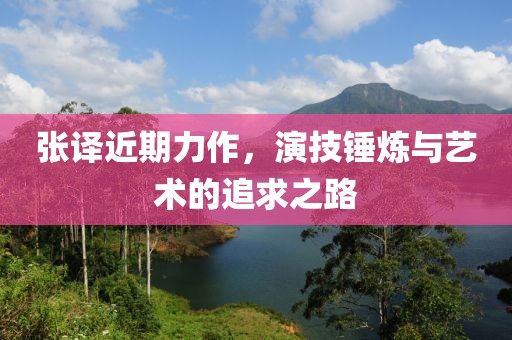 张译近期力作，演技锤炼与艺术的追求之路
