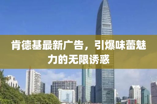 肯德基最新广告，引爆味蕾魅力的无限诱惑