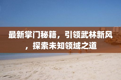 最新掌门秘籍，引领武林新风，探索未知领域之道