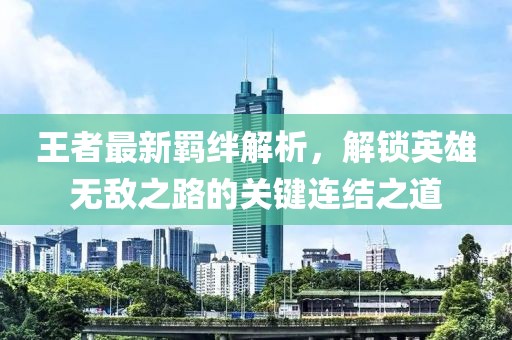 王者最新羁绊解析，解锁英雄无敌之路的关键连结之道
