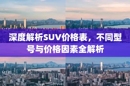 深度解析SUV价格表，不同型号与价格因素全解析