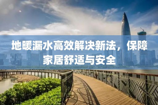 地暖漏水高效解决新法，保障家居舒适与安全