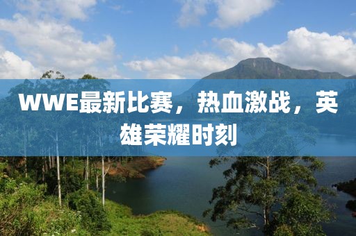 WWE最新比赛，热血激战，英雄荣耀时刻