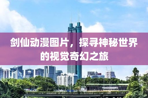 剑仙动漫图片，探寻神秘世界的视觉奇幻之旅