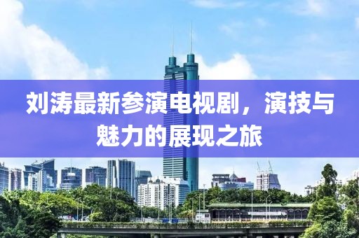 刘涛最新参演电视剧，演技与魅力的展现之旅