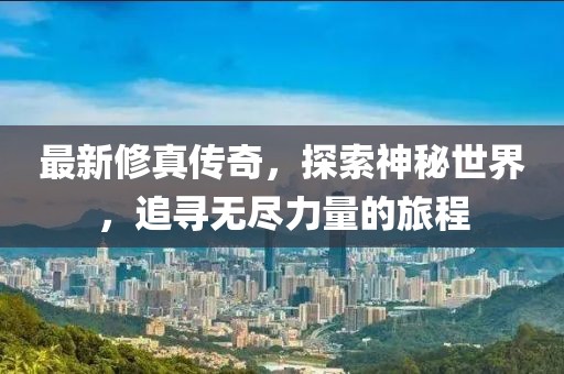 最新修真传奇，探索神秘世界，追寻无尽力量的旅程