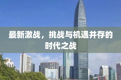 最新激战，挑战与机遇并存的时代之战