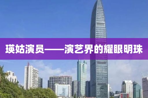 瑛姑演员——演艺界的耀眼明珠