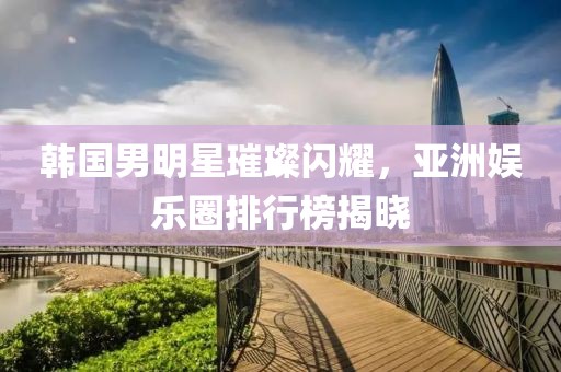 韩国男明星璀璨闪耀，亚洲娱乐圈排行榜揭晓