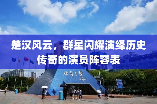 楚汉风云，群星闪耀演绎历史传奇的演员阵容表