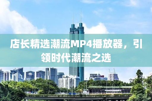 店长精选潮流MP4播放器，引领时代潮流之选
