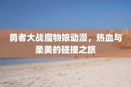 勇者大战魔物娘动漫，热血与柔美的碰撞之旅