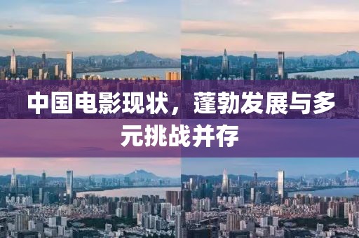 中国电影现状，蓬勃发展与多元挑战并存