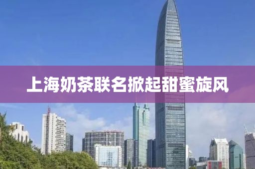 上海奶茶联名掀起甜蜜旋风