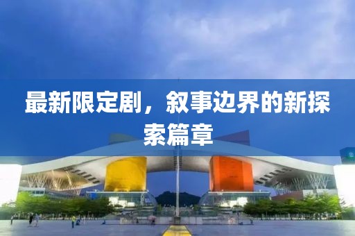 最新限定剧，叙事边界的新探索篇章