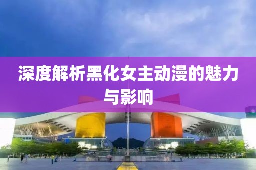 深度解析黑化女主动漫的魅力与影响
