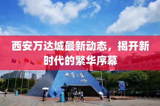 西安万达城最新动态，揭开新时代的繁华序幕