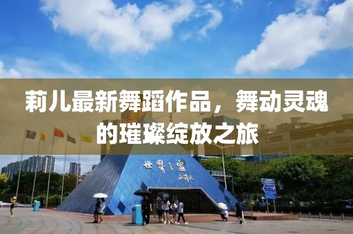莉儿最新舞蹈作品，舞动灵魂的璀璨绽放之旅