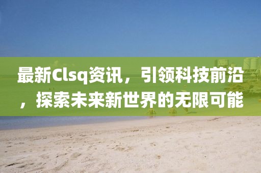 最新Clsq资讯，引领科技前沿，探索未来新世界的无限可能