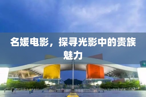 名媛电影，探寻光影中的贵族魅力