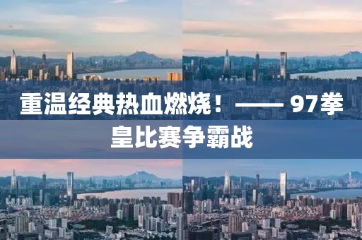 重温经典热血燃烧！—— 97拳皇比赛争霸战