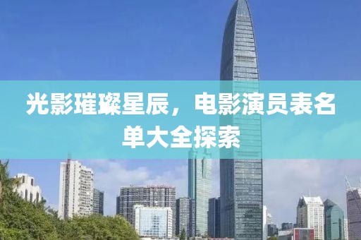 光影璀璨星辰，电影演员表名单大全探索