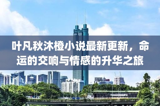 叶凡秋沐橙小说最新更新，命运的交响与情感的升华之旅