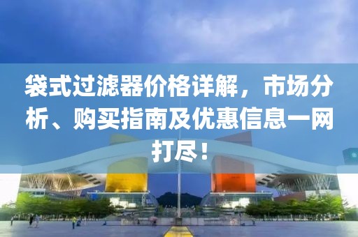 袋式过滤器价格详解，市场分析、购买指南及优惠信息一网打尽！