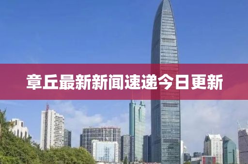 章丘最新新闻速递今日更新
