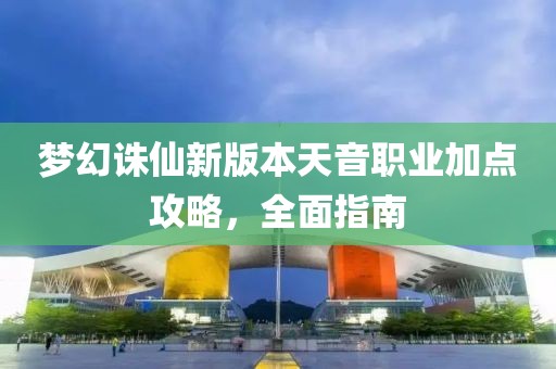 梦幻诛仙新版本天音职业加点攻略，全面指南