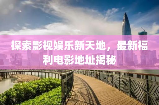 探索影视娱乐新天地，最新福利电影地址揭秘