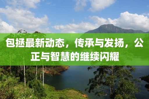 包拯最新动态，传承与发扬，公正与智慧的继续闪耀