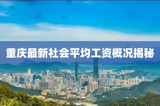 重庆最新社会平均工资概况揭秘