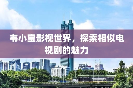 韦小宝影视世界，探索相似电视剧的魅力