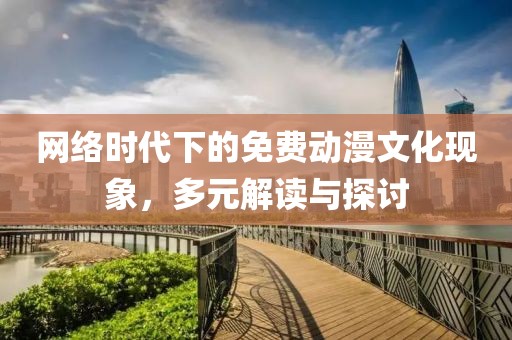 网络时代下的免费动漫文化现象，多元解读与探讨