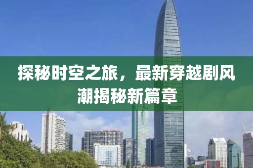 探秘时空之旅，最新穿越剧风潮揭秘新篇章