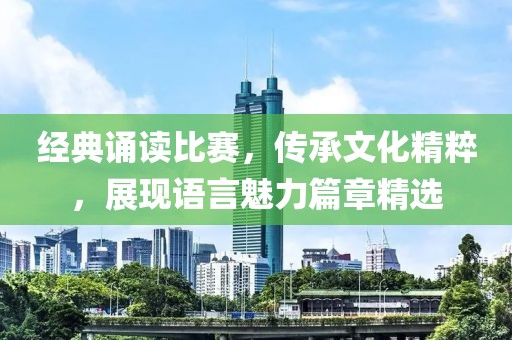 经典诵读比赛，传承文化精粹，展现语言魅力篇章精选