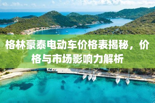 格林豪泰电动车价格表揭秘，价格与市场影响力解析