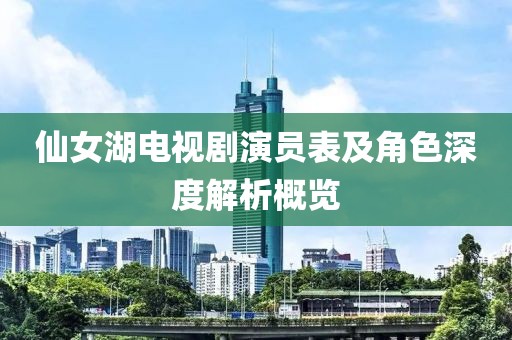仙女湖电视剧演员表及角色深度解析概览