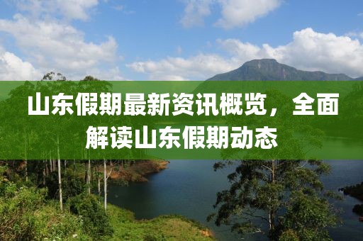 山东假期最新资讯概览，全面解读山东假期动态